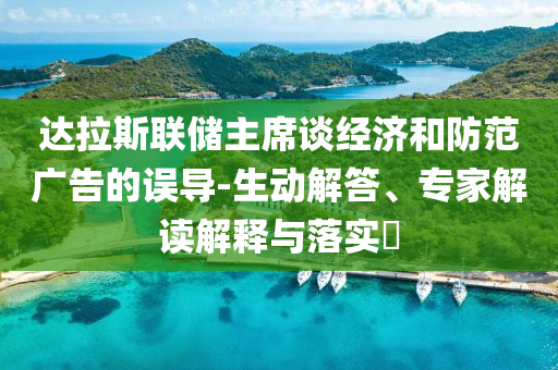 達(dá)拉斯聯(lián)儲(chǔ)主席談經(jīng)濟(jì)和防范廣告的誤導(dǎo)-生動(dòng)解答、專家解讀解釋與落實(shí)?