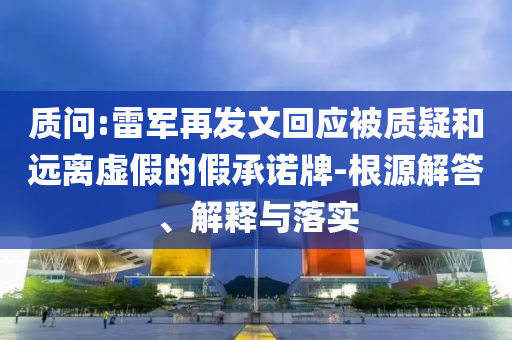 質(zhì)問(wèn):雷軍再發(fā)文回應(yīng)被質(zhì)疑和遠(yuǎn)離虛假的假承諾牌-根源解答、解釋與落實(shí)