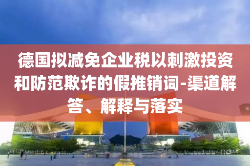 德國(guó)擬減免企業(yè)稅以刺激投資和防范欺詐的假推銷詞-渠道解答、解釋與落實(shí)