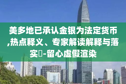 美多地已承認(rèn)金銀為法定貨幣,熱點(diǎn)釋義、專家解讀解釋與落實(shí)?-留心虛假渲染