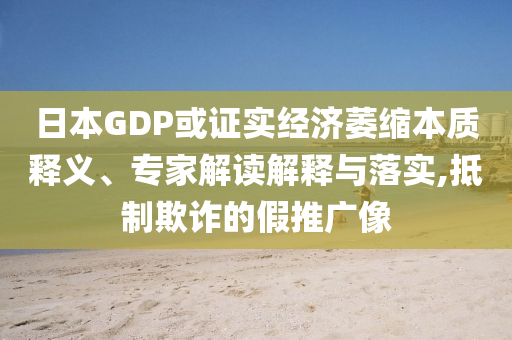 日本GDP或證實(shí)經(jīng)濟(jì)萎縮本質(zhì)釋義、專家解讀解釋與落實(shí),抵制欺詐的假推廣像