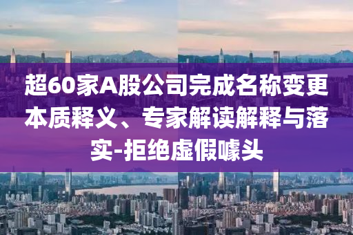 超60家A股公司完成名稱變更本質(zhì)釋義、專家解讀解釋與落實(shí)-拒絕虛假噱頭