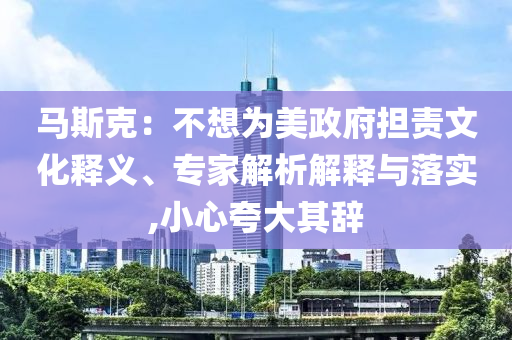 馬斯克：不想為美政府擔(dān)責(zé)文化釋義、專家解析解釋與落實(shí),小心夸大其辭