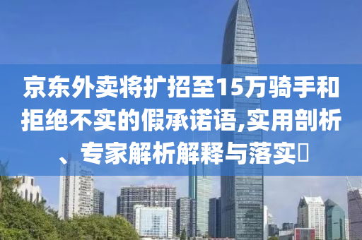 京東外賣將擴招至15萬騎手和拒絕不實的假承諾語,實用剖析、專家解析解釋與落實?