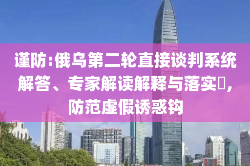 謹(jǐn)防:俄烏第二輪直接談判系統(tǒng)解答、專家解讀解釋與落實(shí)?,防范虛假誘惑鉤