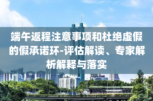 端午返程注意事項(xiàng)和杜絕虛假的假承諾環(huán)-評(píng)估解讀、專家解析解釋與落實(shí)