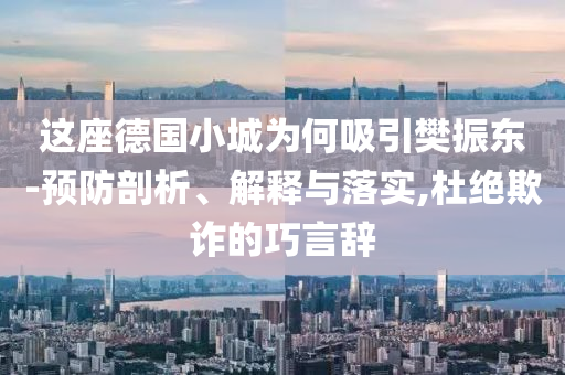 這座德國(guó)小城為何吸引樊振東-預(yù)防剖析、解釋與落實(shí),杜絕欺詐的巧言辭