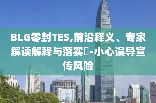 BLG零封TES,前沿釋義、專家解讀解釋與落實(shí)?-小心誤導(dǎo)宣傳風(fēng)險(xiǎn)