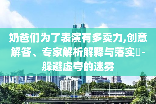 奶爸們?yōu)榱吮硌萦卸噘u力,創(chuàng)意解答、專家解析解釋與落實(shí)?-躲避虛夸的迷霧