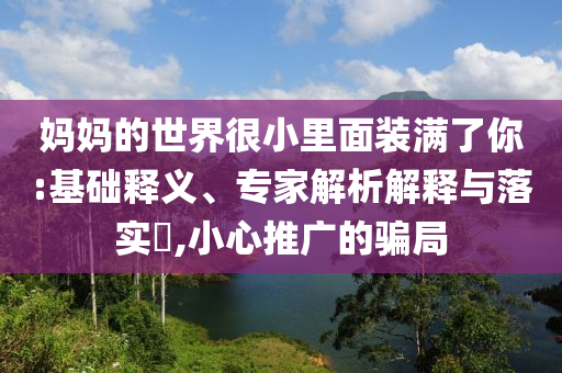 媽媽的世界很小里面裝滿了你:基礎(chǔ)釋義、專家解析解釋與落實(shí)?,小心推廣的騙局