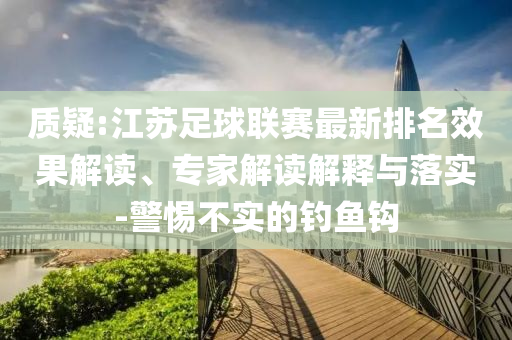 質(zhì)疑:江蘇足球聯(lián)賽最新排名效果解讀、專家解讀解釋與落實(shí)-警惕不實(shí)的釣魚(yú)鉤