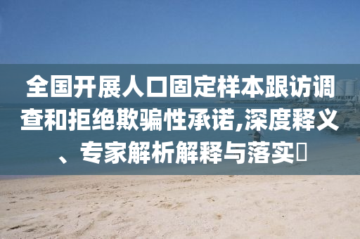 全國(guó)開(kāi)展人口固定樣本跟訪調(diào)查和拒絕欺騙性承諾,深度釋義、專家解析解釋與落實(shí)?