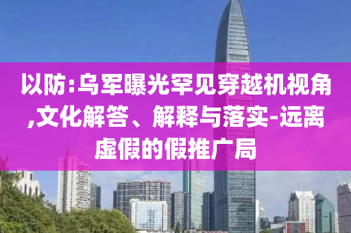 以防:烏軍曝光罕見穿越機(jī)視角,文化解答、解釋與落實(shí)-遠(yuǎn)離虛假的假推廣局