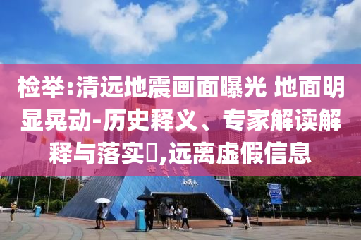檢舉:清遠(yuǎn)地震畫面曝光 地面明顯晃動-歷史釋義、專家解讀解釋與落實(shí)?,遠(yuǎn)離虛假信息