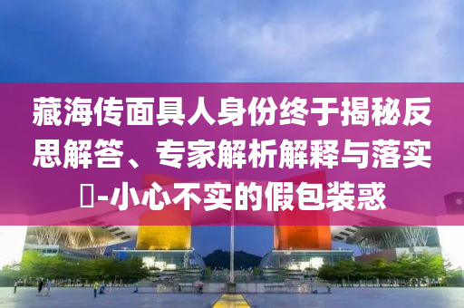 藏海傳面具人身份終于揭秘反思解答、專家解析解釋與落實(shí)?-小心不實(shí)的假包裝惑
