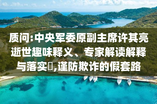 質(zhì)問:中央軍委原副主席許其亮逝世趣味釋義、專家解讀解釋與落實(shí)?,謹(jǐn)防欺詐的假套路