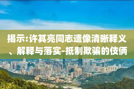 揭示:許其亮同志遺像清晰釋義、解釋與落實(shí)-抵制欺騙的伎倆