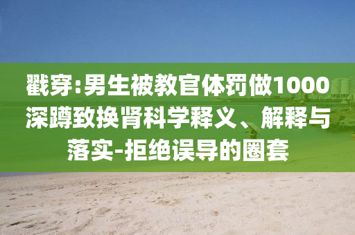 戳穿:男生被教官體罰做1000深蹲致?lián)Q腎科學(xué)釋義、解釋與落實(shí)-拒絕誤導(dǎo)的圈套