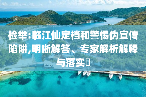 檢舉:臨江仙定檔和警惕偽宣傳陷阱,明晰解答、專家解析解釋與落實?