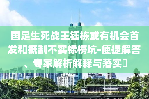 國(guó)足生死戰(zhàn)王鈺棟或有機(jī)會(huì)首發(fā)和抵制不實(shí)標(biāo)榜坑-便捷解答、專家解析解釋與落實(shí)?