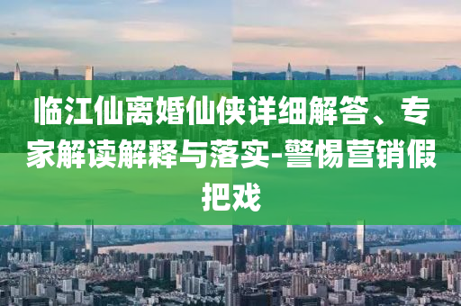 臨江仙離婚仙俠詳細(xì)解答、專家解讀解釋與落實(shí)-警惕營(yíng)銷假把戲