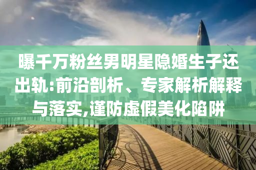 曝千萬(wàn)粉絲男明星隱婚生子還出軌:前沿剖析、專家解析解釋與落實(shí),謹(jǐn)防虛假美化陷阱
