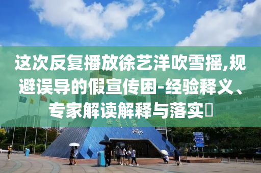 這次反復(fù)播放徐藝洋吹雪搖,規(guī)避誤導(dǎo)的假宣傳困-經(jīng)驗釋義、專家解讀解釋與落實?