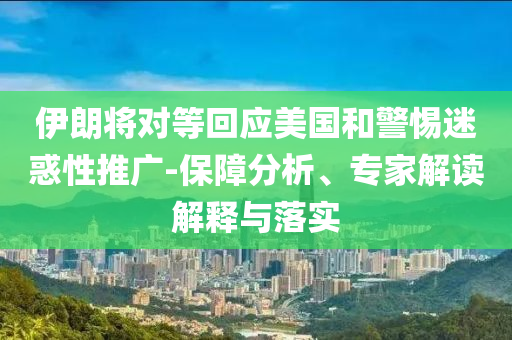 伊朗將對等回應美國和警惕迷惑性推廣-保障分析、專家解讀解釋與落實