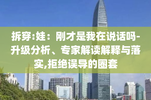 拆穿:娃：剛才是我在說話嗎-升級分析、專家解讀解釋與落實,拒絕誤導(dǎo)的圈套