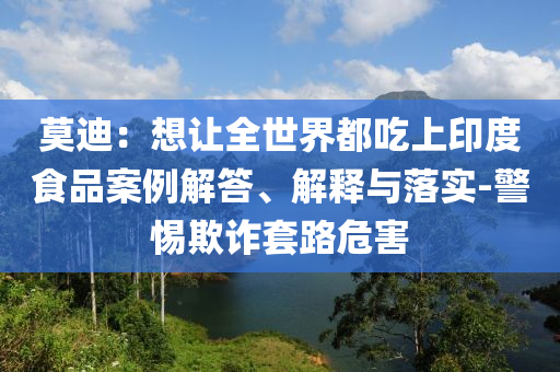 莫迪：想讓全世界都吃上印度食品案例解答、解釋與落實-警惕欺詐套路危害