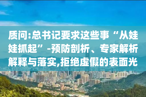 質(zhì)問:總書記要求這些事“從娃娃抓起”-預(yù)防剖析、專家解析解釋與落實(shí),拒絕虛假的表面光