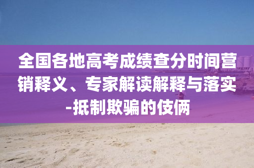 全國(guó)各地高考成績(jī)查分時(shí)間營(yíng)銷釋義、專家解讀解釋與落實(shí)-抵制欺騙的伎倆