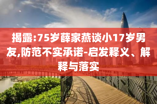 揭露:75歲薛家燕談小17歲男友,防范不實(shí)承諾-啟發(fā)釋義、解釋與落實(shí)