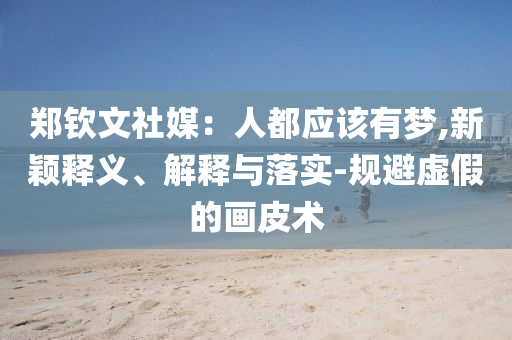 鄭欽文社媒：人都應(yīng)該有夢(mèng),新穎釋義、解釋與落實(shí)-規(guī)避虛假的畫(huà)皮術(shù)