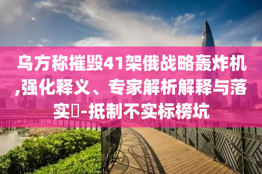 烏方稱摧毀41架俄戰(zhàn)略轟炸機(jī),強(qiáng)化釋義、專家解析解釋與落實(shí)?-抵制不實(shí)標(biāo)榜坑