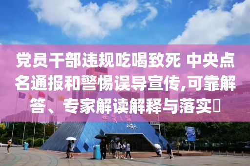 黨員干部違規(guī)吃喝致死 中央點(diǎn)名通報(bào)和警惕誤導(dǎo)宣傳,可靠解答、專家解讀解釋與落實(shí)?