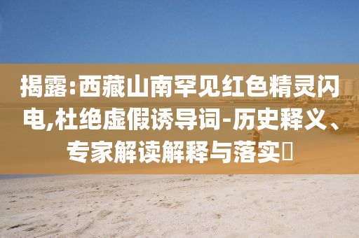 揭露:西藏山南罕見(jiàn)紅色精靈閃電,杜絕虛假誘導(dǎo)詞-歷史釋義、專家解讀解釋與落實(shí)?