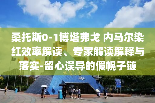 桑托斯0-1博塔弗戈 內(nèi)馬爾染紅效率解讀、專家解讀解釋與落實(shí)-留心誤導(dǎo)的假幌子鏈