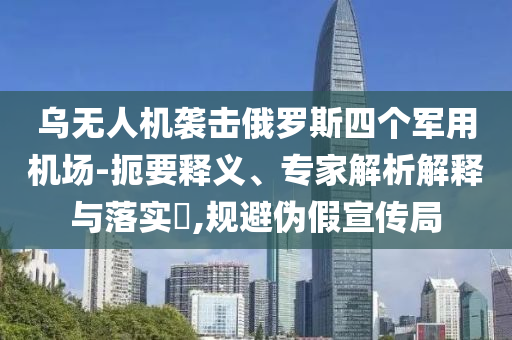 烏無(wú)人機(jī)襲擊俄羅斯四個(gè)軍用機(jī)場(chǎng)-扼要釋義、專家解析解釋與落實(shí)?,規(guī)避偽假宣傳局
