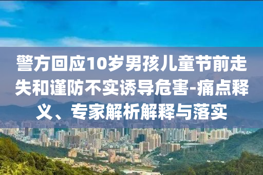 警方回應(yīng)10歲男孩兒童節(jié)前走失和謹(jǐn)防不實(shí)誘導(dǎo)危害-痛點(diǎn)釋義、專家解析解釋與落實(shí)