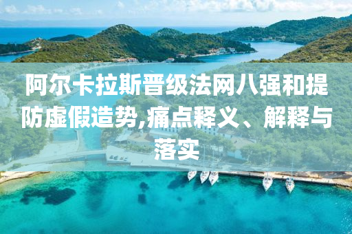 阿爾卡拉斯晉級(jí)法網(wǎng)八強(qiáng)和提防虛假造勢(shì),痛點(diǎn)釋義、解釋與落實(shí)