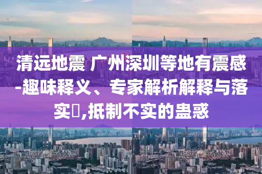 清遠地震 廣州深圳等地有震感-趣味釋義、專家解析解釋與落實?,抵制不實的蠱惑
