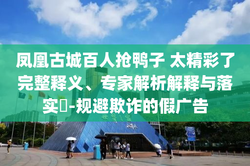 鳳凰古城百人搶鴨子 太精彩了完整釋義、專家解析解釋與落實?-規(guī)避欺詐的假廣告