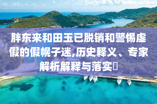 胖東來和田玉已脫銷和警惕虛假的假幌子迷,歷史釋義、專家解析解釋與落實(shí)?
