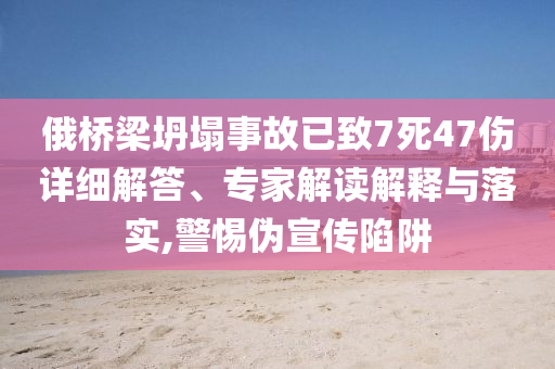 俄橋梁坍塌事故已致7死47傷詳細(xì)解答、專家解讀解釋與落實(shí),警惕偽宣傳陷阱