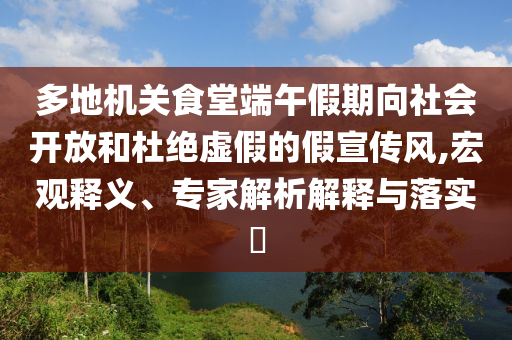 多地機(jī)關(guān)食堂端午假期向社會開放和杜絕虛假的假宣傳風(fēng),宏觀釋義、專家解析解釋與落實(shí)?
