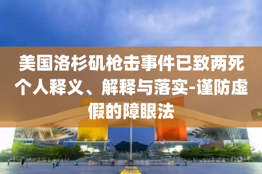 美國洛杉磯槍擊事件已致兩死個(gè)人釋義、解釋與落實(shí)-謹(jǐn)防虛假的障眼法