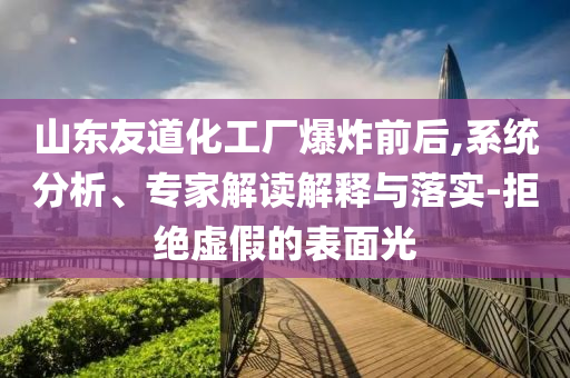 山東友道化工廠爆炸前后,系統(tǒng)分析、專家解讀解釋與落實(shí)-拒絕虛假的表面光