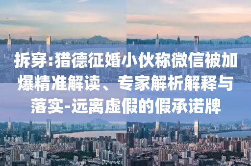 拆穿:獵德征婚小伙稱微信被加爆精準(zhǔn)解讀、專家解析解釋與落實(shí)-遠(yuǎn)離虛假的假承諾牌