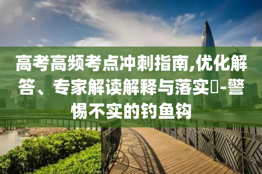 高考高頻考點(diǎn)沖刺指南,優(yōu)化解答、專家解讀解釋與落實(shí)?-警惕不實(shí)的釣魚鉤